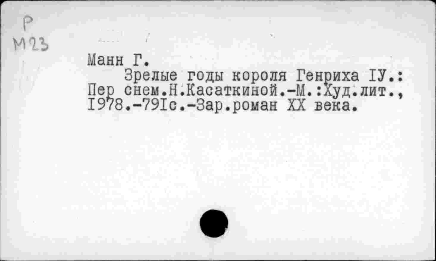 ﻿р тъ
Манн Г.
Зрелые годы короля Генриха 1У Пер снем.Н.Касаткиной.-М.:Худ.лит 1978.-791с.-Зар.роман XX века.